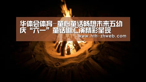 华体会体育-童心童话畅想未来五幼庆“六一”童话剧汇演精彩呈现(图4) 华体会体育