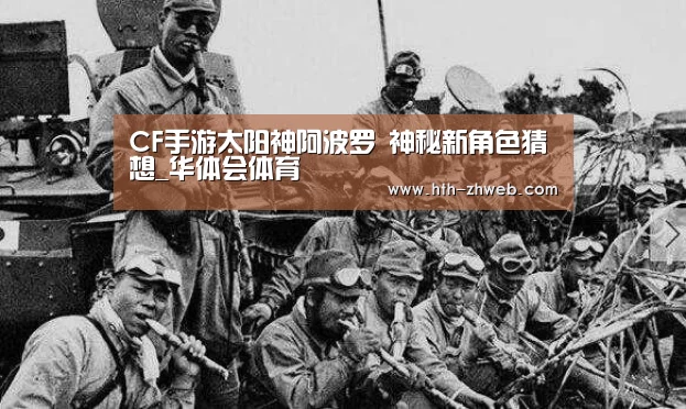 CF手游太阳神阿波罗 神秘新角色猜想_华体会体育(图2) 华体会体育