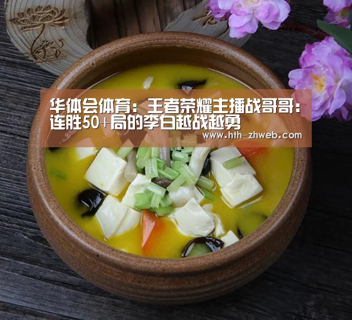 华体会体育:王者荣耀主播战哥哥:连胜50+局的李白越战越勇(图2) 华体会体育