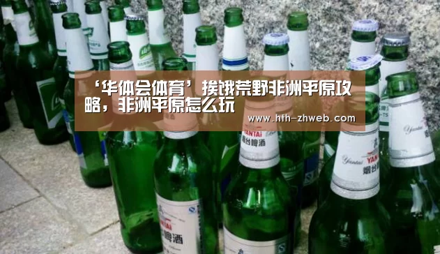 ‘华体会体育’挨饿荒野非洲平原攻略,非洲平原怎么玩(图1) 华体会体育