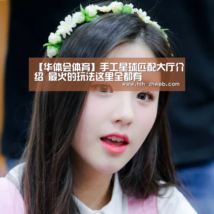 【华体会体育】手工星球匹配大厅介绍 最火的玩法这里全都有(图2) 华体会体育
